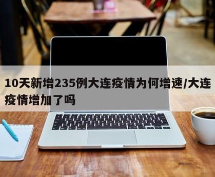 10天新增235例大连疫情为何增速/大连疫情增加了吗