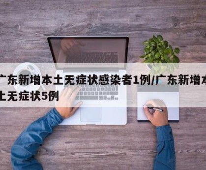 广东新增本土无症状感染者1例/广东新增本土无症状5例