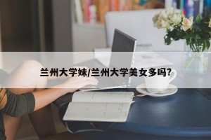 兰州大学妹/兰州大学美女多吗?