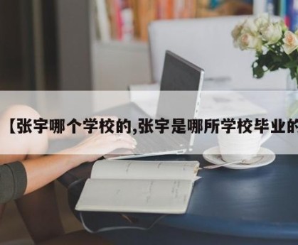【张宇哪个学校的,张宇是哪所学校毕业的】