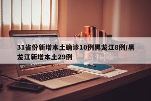 31省份新增本土确诊10例黑龙江8例/黑龙江新增本土29例