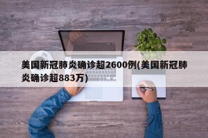 美国新冠肺炎确诊超2600例(美国新冠肺炎确诊超883万)