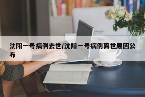沈阳一号病例去世/沈阳一号病例离世原因公布
