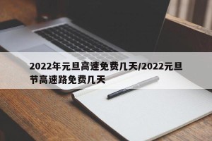 2022年元旦高速免费几天/2022元旦节高速路免费几天