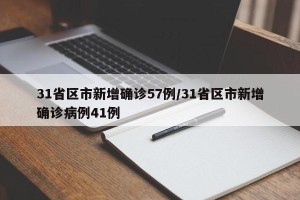 31省区市新增确诊57例/31省区市新增确诊病例41例