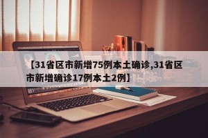 【31省区市新增75例本土确诊,31省区市新增确诊17例本土2例】