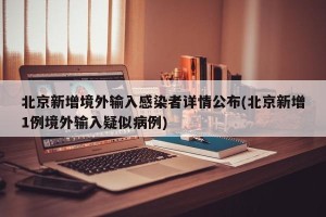 北京新增境外输入感染者详情公布(北京新增1例境外输入疑似病例)