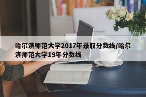 哈尔滨师范大学2017年录取分数线/哈尔滨师范大学19年分数线