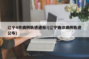 辽宁4市病例轨迹通报!(辽宁确诊病例轨迹公布)