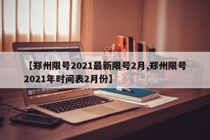 【郑州限号2021最新限号2月,郑州限号2021年时间表2月份】