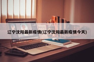 辽宁沈阳最新疫情(辽宁沈阳最新疫情今天)