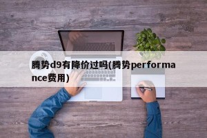 腾势d9有降价过吗(腾势performance费用)