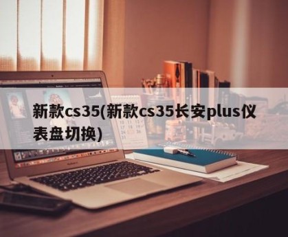 新款cs35(新款cs35长安plus仪表盘切换)