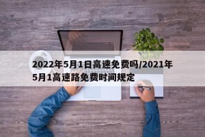 2022年5月1日高速免费吗/2021年5月1高速路免费时间规定