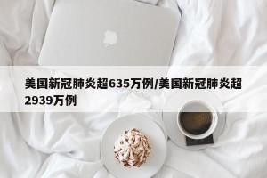 美国新冠肺炎超635万例/美国新冠肺炎超2939万例