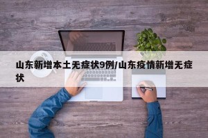 山东新增本土无症状9例/山东疫情新增无症状