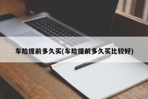 车险提前多久买(车险提前多久买比较好)