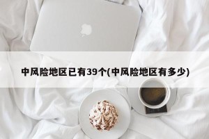 中风险地区已有39个(中风险地区有多少)