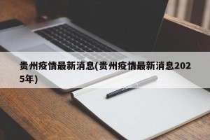 贵州疫情最新消息(贵州疫情最新消息2025年)
