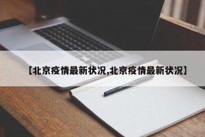 【北京疫情最新状况,北京疫情最新状况】