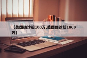 【美国确诊超100万,美国确诊超1860万】