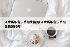 河大历年音乐系招生情况(河大历年音乐系招生情况如何)