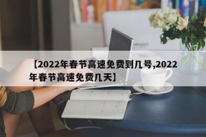【2022年春节高速免费到几号,2022年春节高速免费几天】