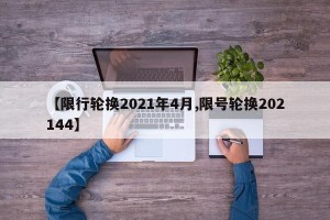 【限行轮换2021年4月,限号轮换202144】
