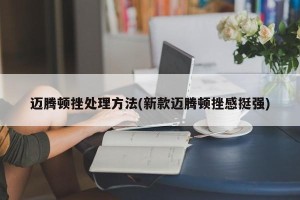 迈腾顿挫处理方法(新款迈腾顿挫感挺强)