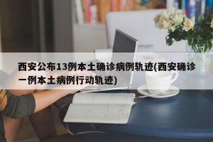 西安公布13例本土确诊病例轨迹(西安确诊一例本土病例行动轨迹)