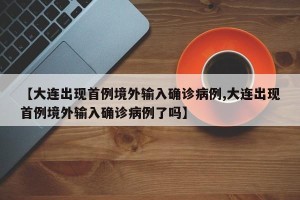 【大连出现首例境外输入确诊病例,大连出现首例境外输入确诊病例了吗】