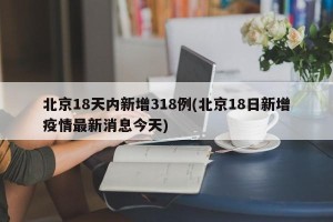 北京18天内新增318例(北京18日新增疫情最新消息今天)