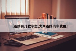 【迈腾有几款车型,大众迈腾汽车费用】