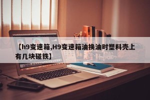 【h9变速箱,H9变速箱油换油时塑料壳上有几块碰铁】