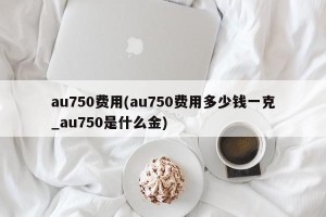 au750费用(au750费用多少钱一克_au750是什么金)