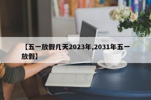【五一放假几天2023年,2031年五一放假】