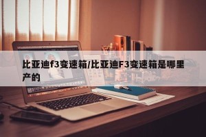 比亚迪f3变速箱/比亚迪F3变速箱是哪里产的