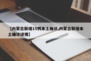 【内蒙古新增15例本土确诊,内蒙古新增本土确诊详情】