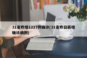 31省昨增1217例确诊(31省昨日新增确诊病例)