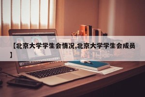 【北京大学学生会情况,北京大学学生会成员】