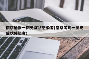 南京通报一例无症状感染者(南京出现一例无症状感染者)