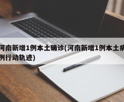 河南新增1例本土确诊(河南新增1例本土病例行动轨迹)