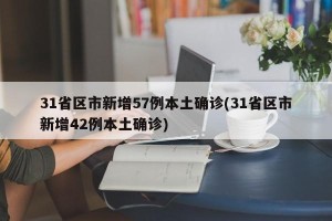 31省区市新增57例本土确诊(31省区市新增42例本土确诊)