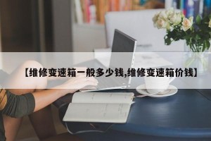 【维修变速箱一般多少钱,维修变速箱价钱】