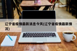 辽宁省疫情最新消息今天(辽宁省疫情最新情况)