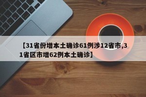 【31省份增本土确诊61例涉12省市,31省区市增62例本土确诊】