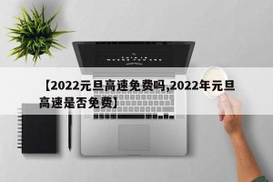 【2022元旦高速免费吗,2022年元旦高速是否免费】