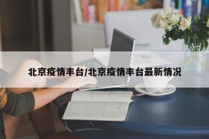 北京疫情丰台/北京疫情丰台最新情况