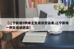 【辽宁新增9例本土无症状感染者,辽宁新增一例无症状感染】