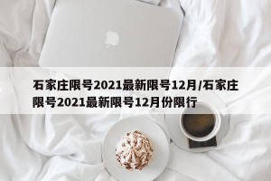 石家庄限号2021最新限号12月/石家庄限号2021最新限号12月份限行